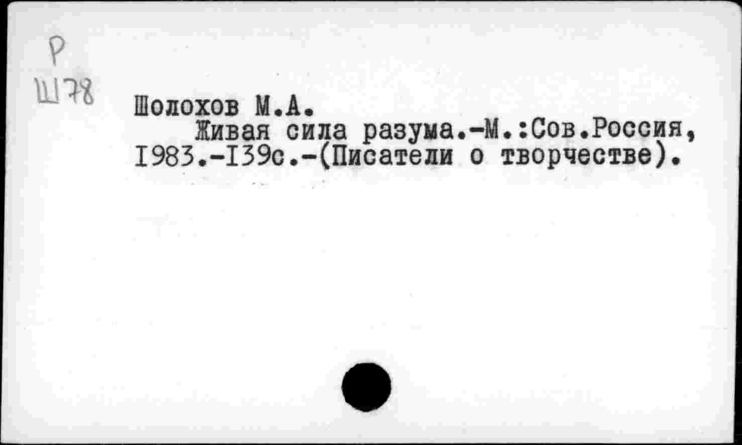 ﻿Шолохов М.А.
Живая сила разума.-М.:Сов.Россия 1983.-139с.-(Писатели о творчестве).